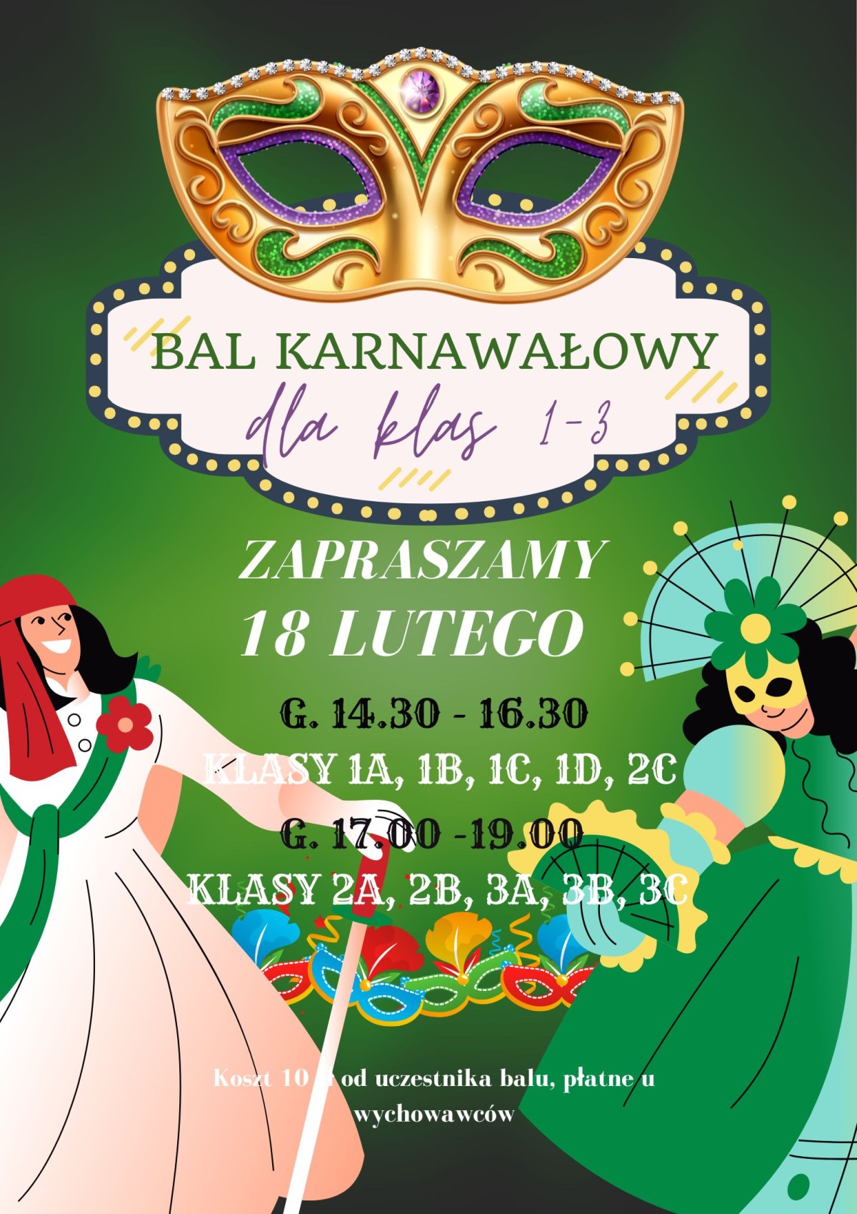 Plakat dotyczący balu karnawałowego dla klas 1- 3, który odbędzie się 18 lutego w godz. 14.30 - 16.30 (1a, 1b, 1c, 1d, 2c) oraz w godz. 17.00 - 19.00 (2a, 2b, 3a, 3b, 3c). Koszt 10 zł płatne u wychowawców.