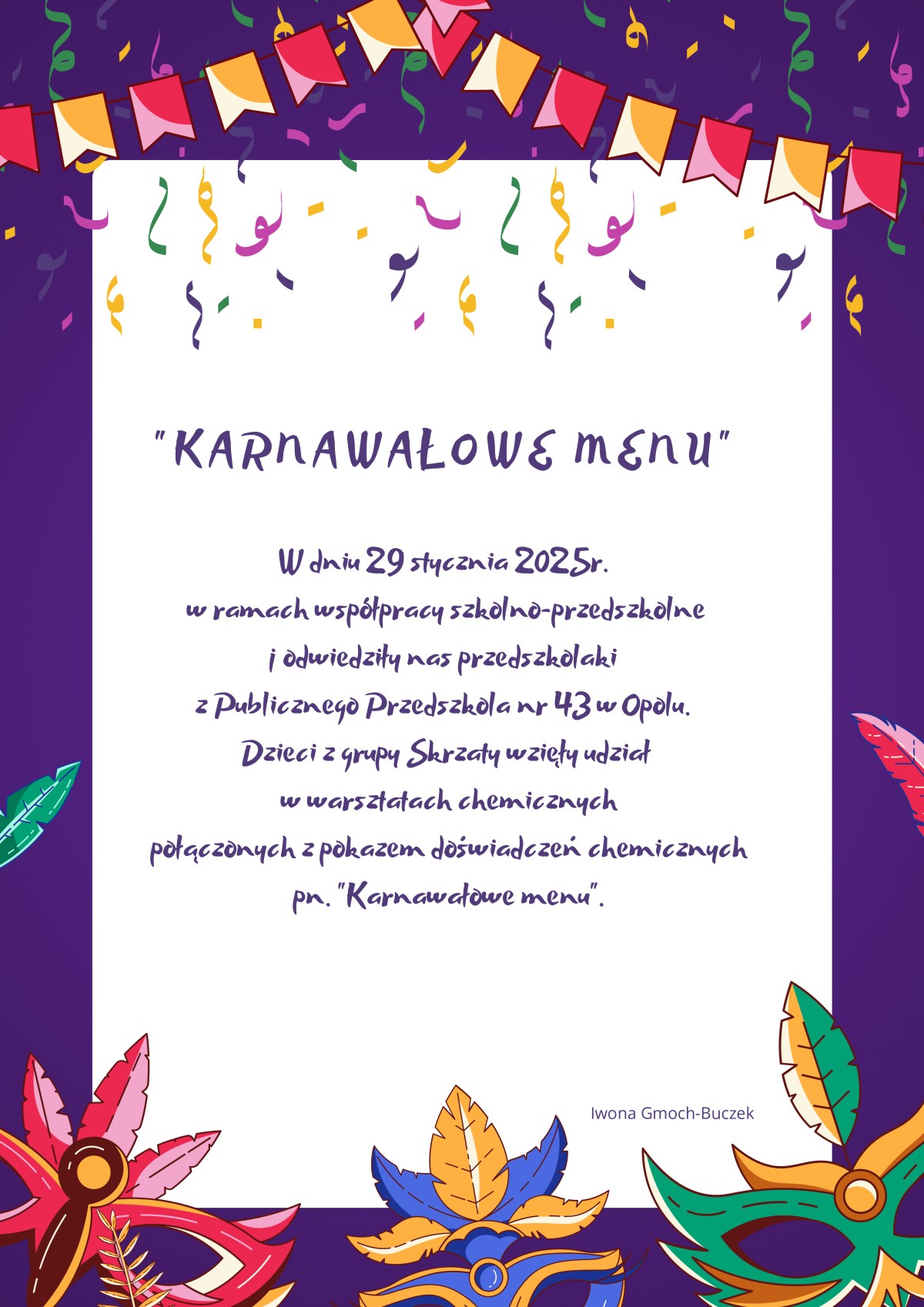 “KARNAWAŁOWE MENU” W dniu 29 stycznia 2025r. w ramach współpracy szkolno-przedszkolnej odwiedziły nas przedszkolaki z Publicznego Przedszkola nr 43 w Opolu. Dzieci z grupy Skrzaty wzięły udział w warsztatach chemicznych połączonych z pokazem doświadczeń chemicznych pn. “Karnawałowe menu”.